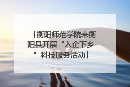 衡阳师范学院来衡阳县开展“入企下乡”科技服务活动