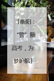 衡阳：“警”随高考，为梦护航