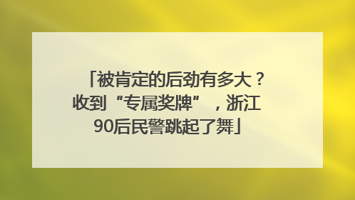 被肯定的后劲有多大？收到“专属奖牌”，浙江90后民警跳起了舞