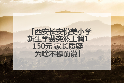 西安长安悦美小学新生学费突然上调1150元 家长质疑为啥不提前说