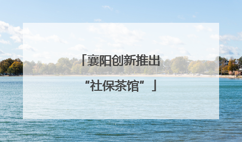 襄阳创新推出“社保茶馆”