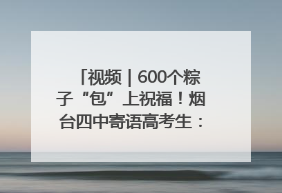 视频｜600个粽子“包”上祝福！烟台四中寄语高考生：一举高“粽”