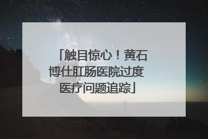 触目惊心！黄石博仕肛肠医院过度医疗问题追踪