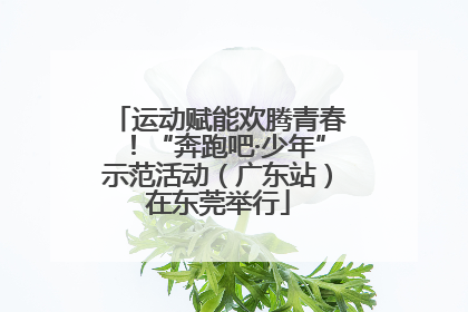 运动赋能欢腾青春！“奔跑吧·少年”示范活动（广东站）在东莞举行