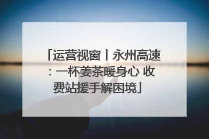运营视窗丨永州高速：一杯姜茶暖身心 收费站援手解困境