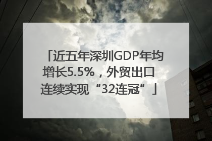 近五年深圳GDP年均增长5.5%，外贸出口连续实现“32连冠”