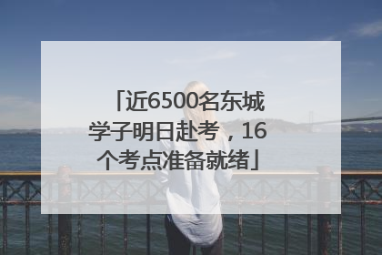 近6500名东城学子明日赴考，16个考点准备就绪