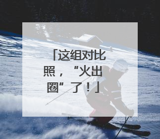 这组对比照，“火出圈”了！