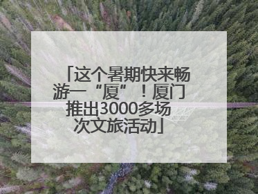 这个暑期快来畅游一“厦”！厦门推出3000多场次文旅活动