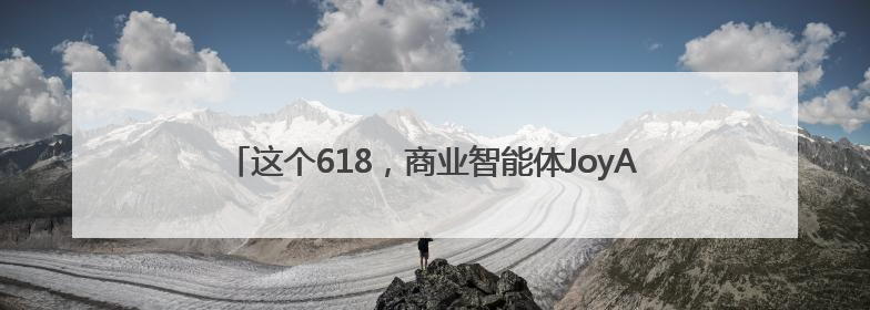 这个618，商业智能体JoyAgent在京东 “悄悄” 上线