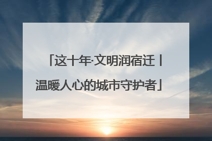 这十年·文明润宿迁丨温暖人心的城市守护者