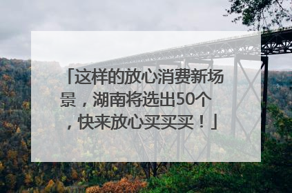 这样的放心消费新场景，湖南将选出50个，快来放心买买买！