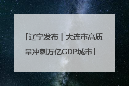 辽宁发布｜大连市高质量冲刺万亿GDP城市
