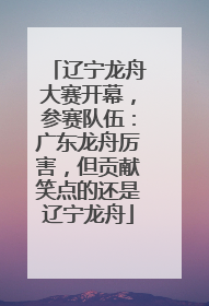 辽宁龙舟大赛开幕，参赛队伍：广东龙舟厉害，但贡献笑点的还是辽宁龙舟