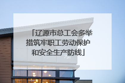 辽源市总工会多举措筑牢职工劳动保护和安全生产防线