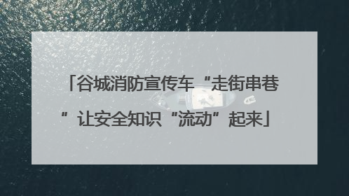 谷城消防宣传车“走街串巷”让安全知识“流动”起来