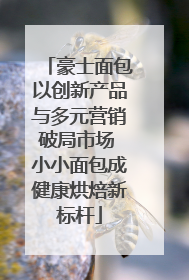 豪士面包以创新产品与多元营销破局市场 小小面包成健康烘焙新标杆