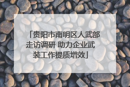 贵阳市南明区人武部走访调研 助力企业武装工作提质增效