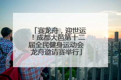 赛龙舟，迎世运！成都大邑第十二届全民健身运动会龙舟邀请赛举行