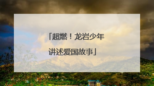 超燃！龙岩少年讲述爱国故事