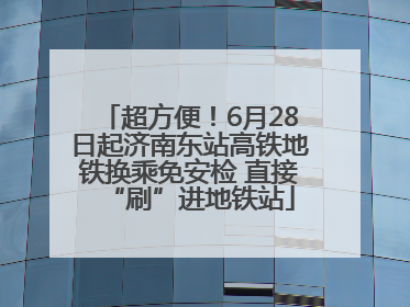 超方便！6月28日起济南东站高铁地铁换乘免安检 直接“刷”进地铁站
