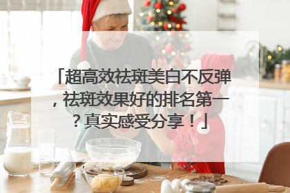 超高效祛斑美白不反弹，祛斑效果好的排名第一？真实感受分享！