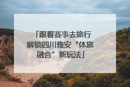 跟着赛事去旅行 解锁四川雅安“体旅融合”新玩法