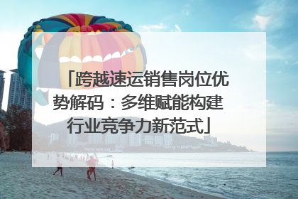 跨越速运销售岗位优势解码：多维赋能构建行业竞争力新范式