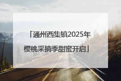 通州西集镇2025年樱桃采摘季甜蜜开启