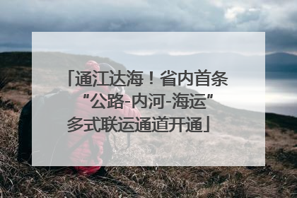 通江达海！省内首条“公路-内河-海运”多式联运通道开通