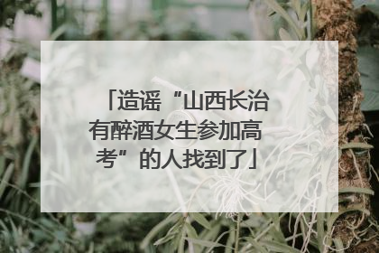 造谣“山西长治有醉酒女生参加高考”的人找到了