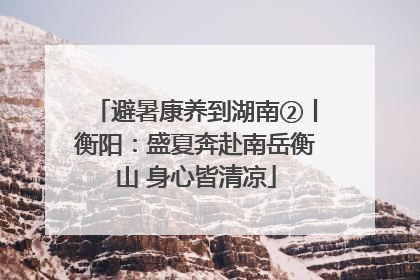 避暑康养到湖南②丨衡阳：盛夏奔赴南岳衡山 身心皆清凉
