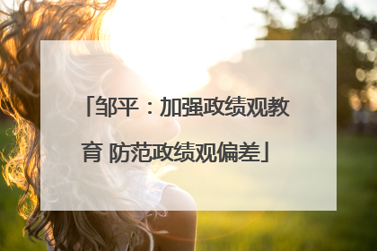邹平：加强政绩观教育 防范政绩观偏差
