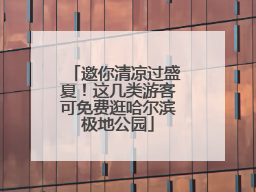 邀你清凉过盛夏！这几类游客可免费逛哈尔滨极地公园