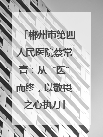 郴州市第四人民医院蔡常青：从“医”而终，以敬畏之心执刀