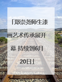 郑崇尧师生漆画艺术传承展开幕 持续到6月20日