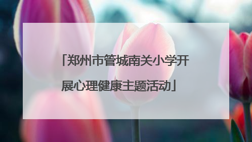 郑州市管城南关小学开展心理健康主题活动
