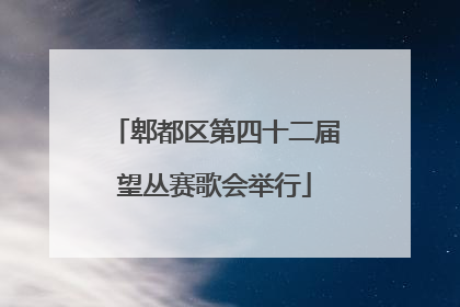 郫都区第四十二届望丛赛歌会举行