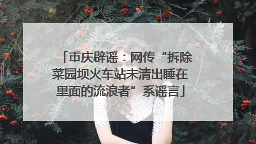 重庆辟谣：网传“拆除菜园坝火车站未清出睡在里面的流浪者”系谣言