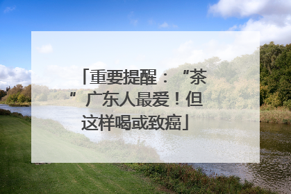 重要提醒：“茶”广东人最爱！但这样喝或致癌
