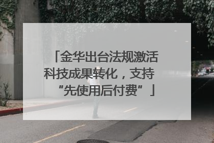 金华出台法规激活科技成果转化，支持“先使用后付费”