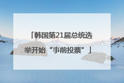 韩国第21届总统选举开始“事前投票”