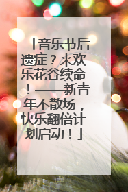音乐节后遗症？来欢乐花谷续命！——新青年不散场，快乐翻倍计划启动！