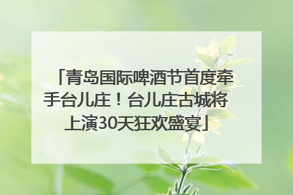 青岛国际啤酒节首度牵手台儿庄！台儿庄古城将上演30天狂欢盛宴