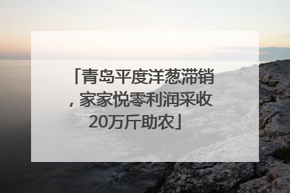 青岛平度洋葱滞销，家家悦零利润采收20万斤助农
