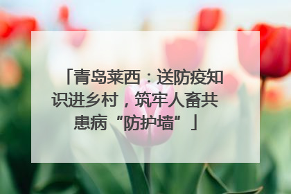 青岛莱西：送防疫知识进乡村，筑牢人畜共患病“防护墙”
