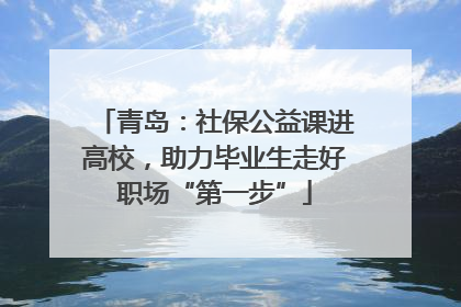 青岛：社保公益课进高校，助力毕业生走好职场“第一步”