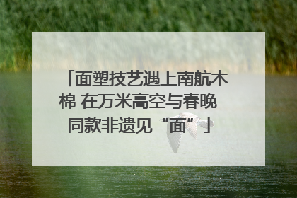 面塑技艺遇上南航木棉 在万米高空与春晚同款非遗见“面”