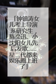 钟镇涛女儿考上导演系研究生，陈奕迅、小沈阳女儿先后发歌……星二代都来娱乐圈上班了