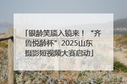 银龄笑靥入镜来！“齐鲁悦龄杯”2025山东摄影短视频大赛启动